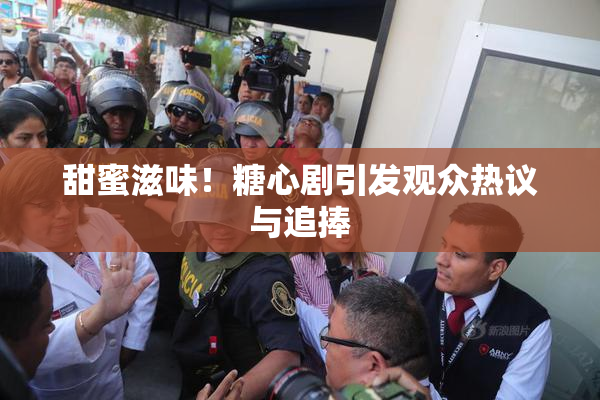 甜蜜滋味！糖心剧引发观众热议与追捧