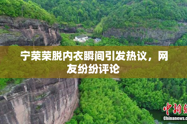 宁荣荣脱内衣瞬间引发热议，网友纷纷评论