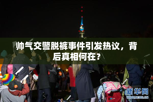 帅气交警脱裤事件引发热议，背后真相何在？