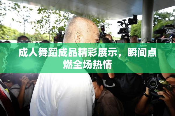 成人舞蹈成品精彩展示，瞬间点燃全场热情