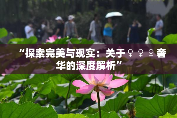 “探索完美与现实：关于♀♀♀奢华的深度解析”