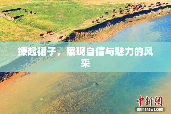 撩起裙子，展现自信与魅力的风采