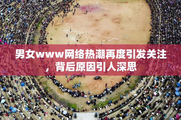 男女www网络热潮再度引发关注，背后原因引人深思