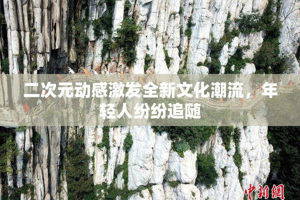 二次元动感激发全新文化潮流，年轻人纷纷追随
