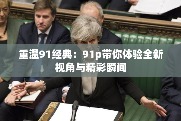 重温91经典：91p带你体验全新视角与精彩瞬间