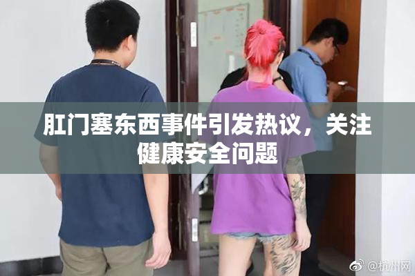 肛门塞东西事件引发热议，关注健康安全问题