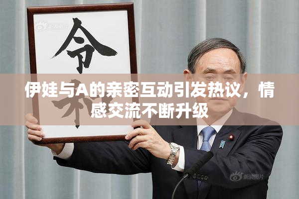 伊娃与A的亲密互动引发热议，情感交流不断升级