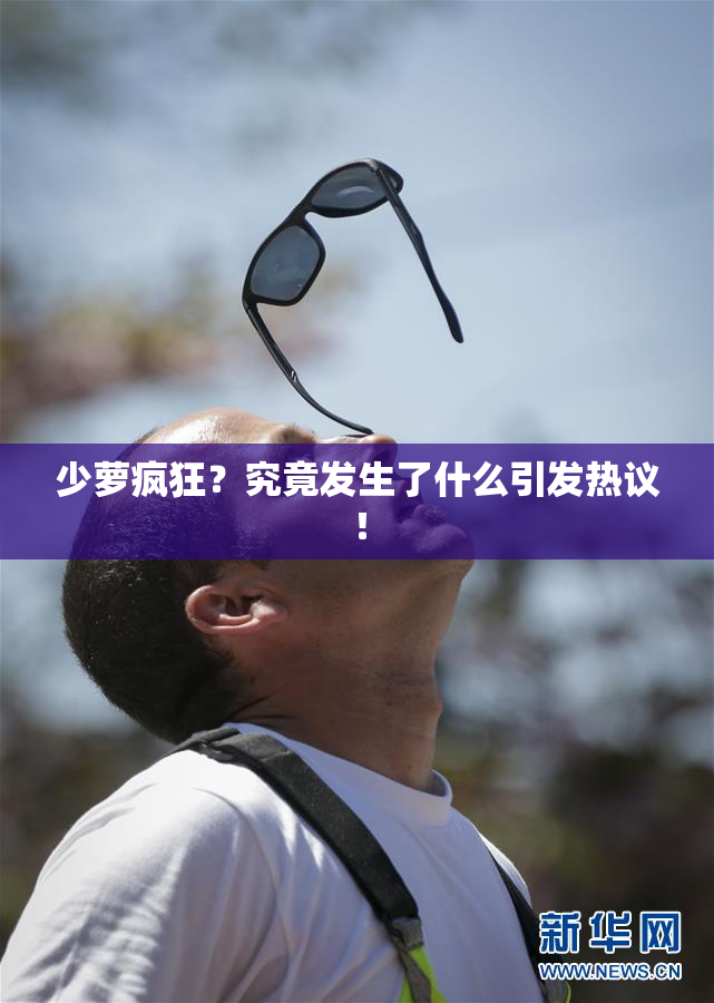 少萝疯狂？究竟发生了什么引发热议！