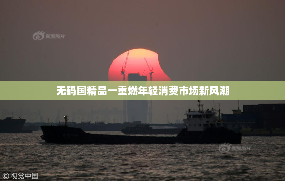 无码国精品一重燃年轻消费市场新风潮
