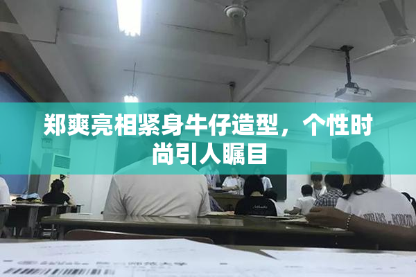 郑爽亮相紧身牛仔造型，个性时尚引人瞩目
