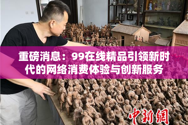 重磅消息：99在线精品引领新时代的网络消费体验与创新服务