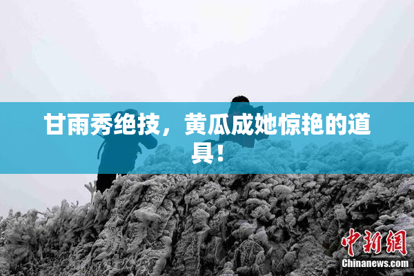 甘雨秀绝技，黄瓜成她惊艳的道具！