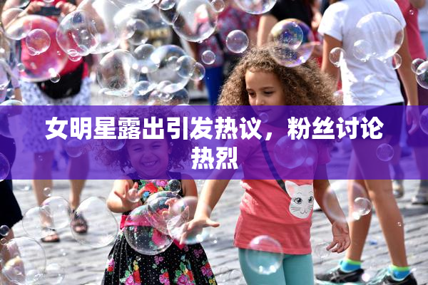 女明星露出引发热议，粉丝讨论热烈