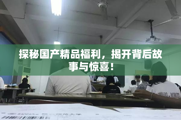 探秘国产精品福利，揭开背后故事与惊喜！