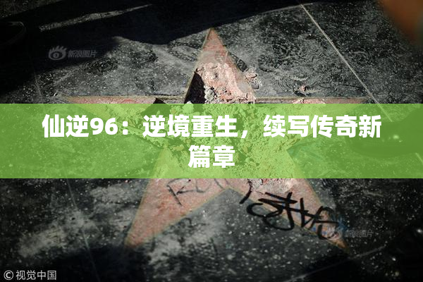 仙逆96：逆境重生，续写传奇新篇章