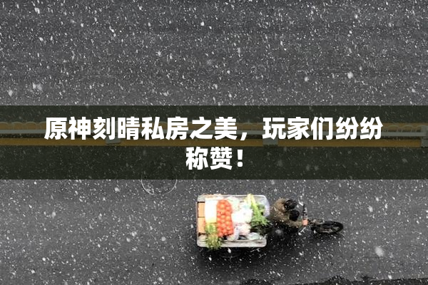 原神刻晴私房之美，玩家们纷纷称赞！