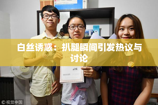 白丝诱惑：扒腿瞬间引发热议与讨论
