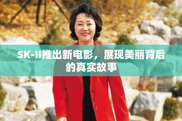SK-II推出新电影，展现美丽背后的真实故事