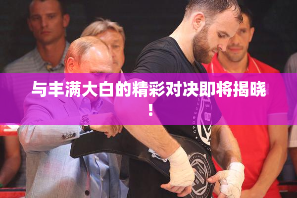 与丰满大白的精彩对决即将揭晓！