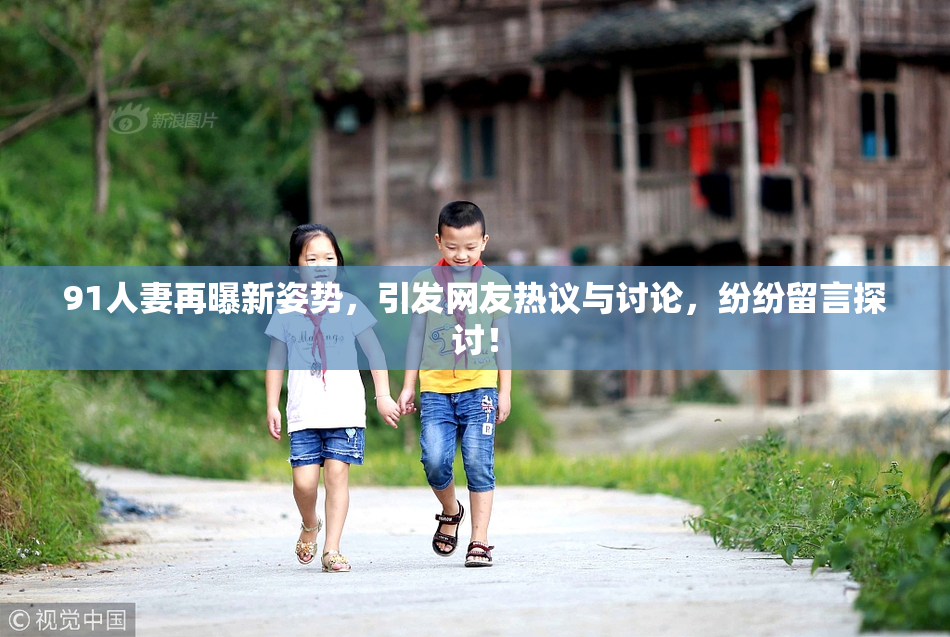 91人妻再曝新姿势，引发网友热议与讨论，纷纷留言探讨！