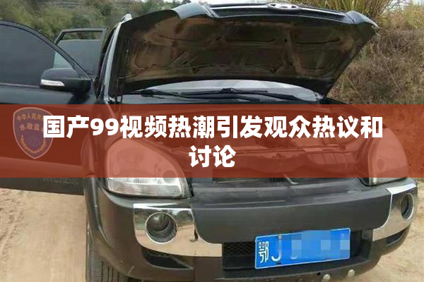 国产99视频热潮引发观众热议和讨论