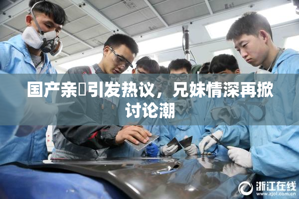 国产亲妺引发热议，兄妹情深再掀讨论潮