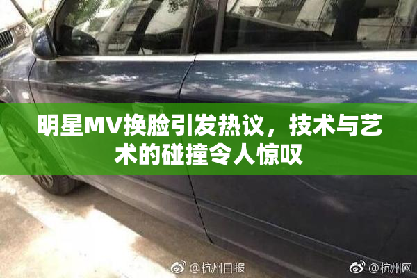 明星MV换脸引发热议，技术与艺术的碰撞令人惊叹