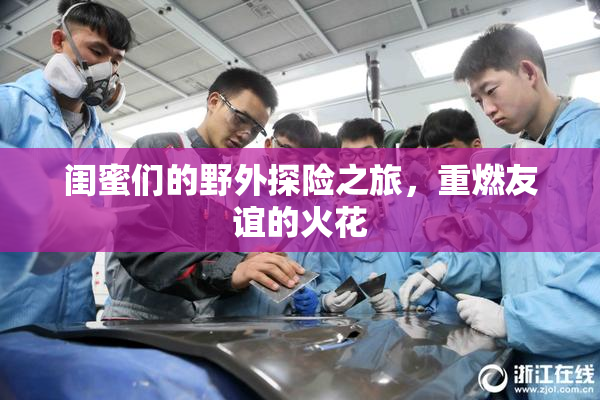 闺蜜们的野外探险之旅，重燃友谊的火花