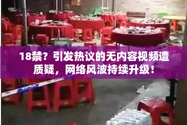 18禁？引发热议的无内容视频遭质疑，网络风波持续升级！