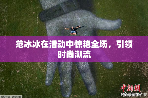 范冰冰在活动中惊艳全场，引领时尚潮流