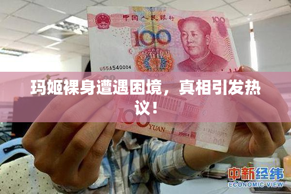 玛姬裸身遭遇困境，真相引发热议！