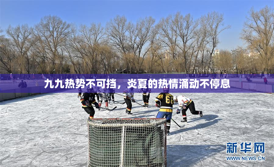 九九热势不可挡，炎夏的热情涌动不停息