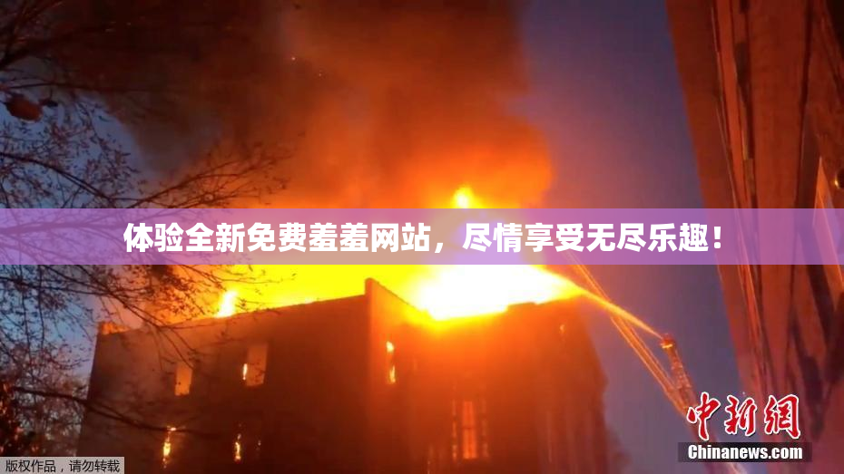 体验全新免费羞羞网站，尽情享受无尽乐趣！