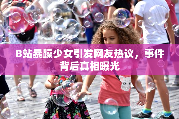 B站暴躁少女引发网友热议，事件背后真相曝光