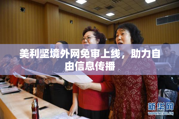 美利坚境外网免审上线，助力自由信息传播