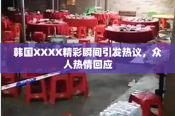 韩国XXXX精彩瞬间引发热议，众人热情回应