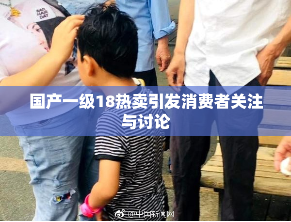 国产一级18热卖引发消费者关注与讨论