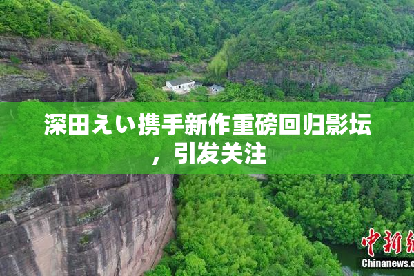 深田えい携手新作重磅回归影坛，引发关注
