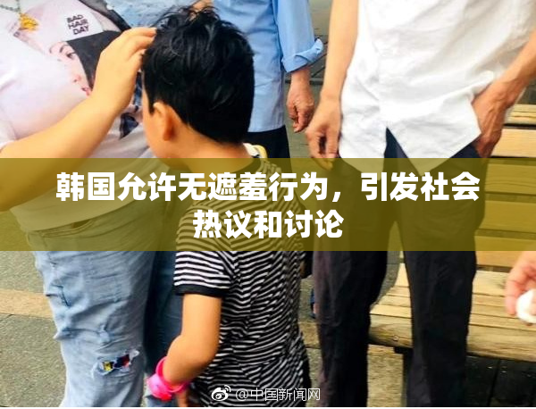 韩国允许无遮羞行为，引发社会热议和讨论