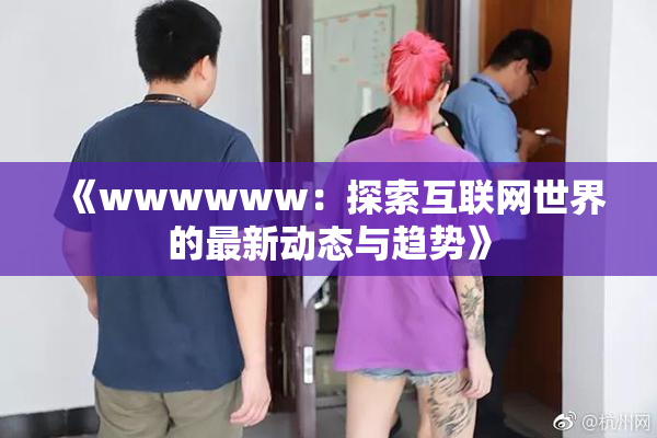 《wwwwww：探索互联网世界的最新动态与趋势》