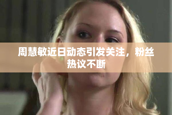 周慧敏近日动态引发关注，粉丝热议不断
