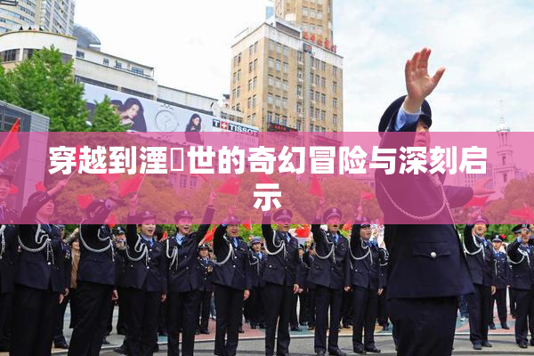 穿越到湮婸世的奇幻冒险与深刻启示