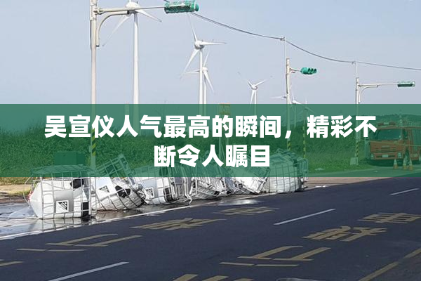 吴宣仪人气最高的瞬间，精彩不断令人瞩目