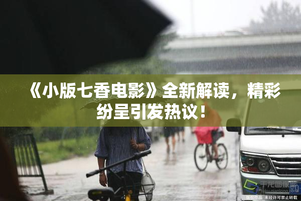 《小版七香电影》全新解读，精彩纷呈引发热议！