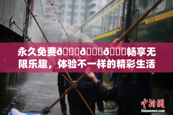 永久免费🔞🔞🔞畅享无限乐趣，体验不一样的精彩生活！