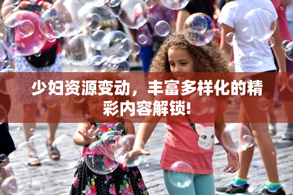 少妇资源变动，丰富多样化的精彩内容解锁!