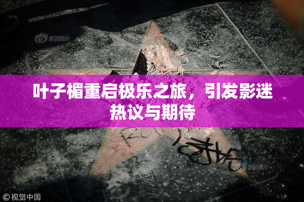 叶子楣重启极乐之旅，引发影迷热议与期待