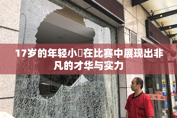 17岁的年轻小泬在比赛中展现出非凡的才华与实力
