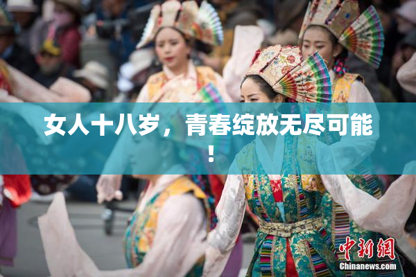 女人十八岁，青春绽放无尽可能！