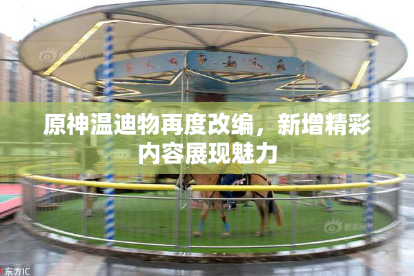 原神温迪物再度改编，新增精彩内容展现魅力